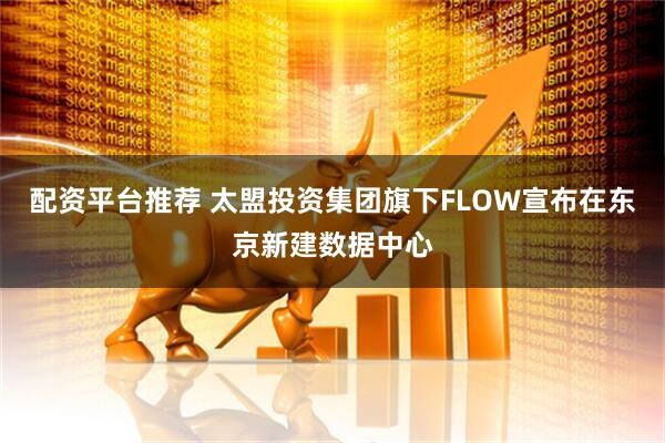 配资平台推荐 太盟投资集团旗下FLOW宣布在东京新建数据中心