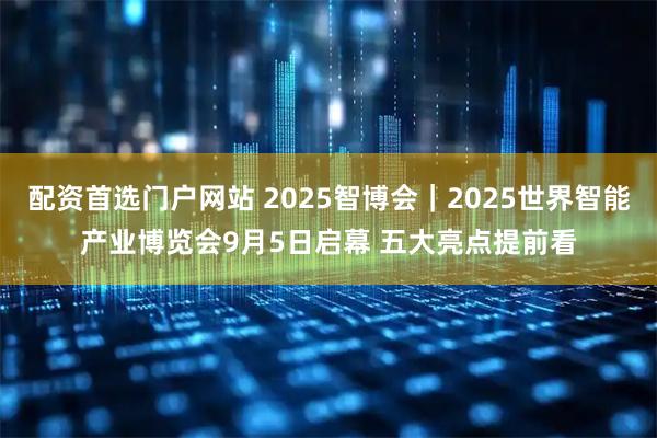 配资首选门户网站 2025智博会｜2025世界智能产业博览会9月5日启幕 五大亮点提前看