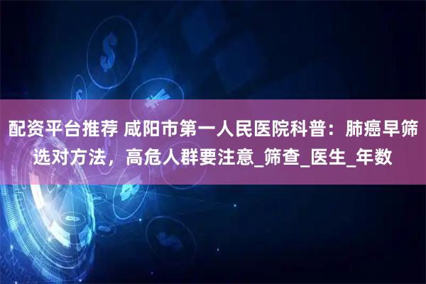 配资平台推荐 咸阳市第一人民医院科普：肺癌早筛选对方法，高危人群要注意_筛查_医生_年数
