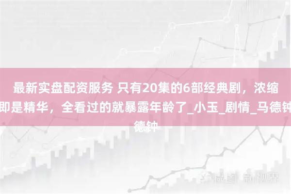 最新实盘配资服务 只有20集的6部经典剧，浓缩即是精华，全看过的就暴露年龄了_小玉_剧情_马德钟