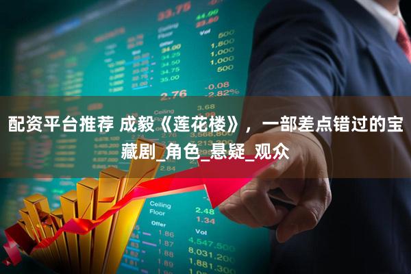 配资平台推荐 成毅《莲花楼》，一部差点错过的宝藏剧_角色_悬疑_观众