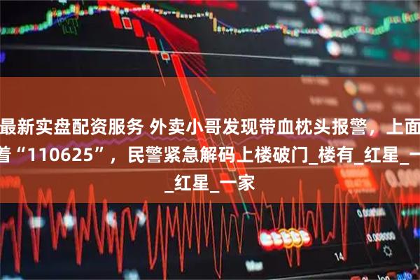 最新实盘配资服务 外卖小哥发现带血枕头报警，上面写着“110625”，民警紧急解码上楼破门_楼有_红星_一家
