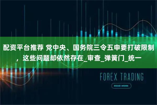 配资平台推荐 党中央、国务院三令五申要打破限制，这些问题却依然存在_审查_弹簧门_统一