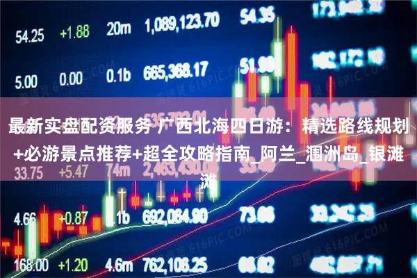 最新实盘配资服务 广西北海四日游：精选路线规划+必游景点推荐+超全攻略指南_阿兰_涠洲岛_银滩