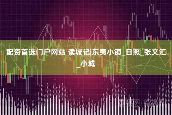 配资首选门户网站 读城记|东夷小镇_日照_张文汇_小城