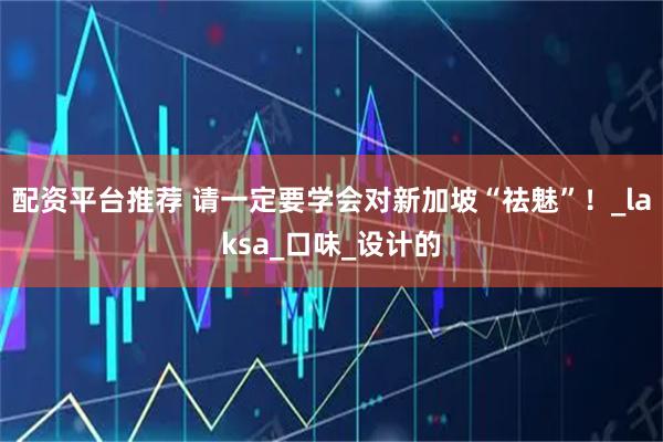 配资平台推荐 请一定要学会对新加坡“祛魅”！_laksa_口味_设计的