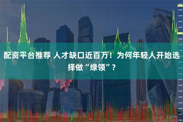 配资平台推荐 人才缺口近百万！为何年轻人开始选择做“绿领”?