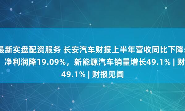 最新实盘配资服务 长安汽车财报上半年营收同比下降5.25%，净利润降19.09%，新能源汽车销量增长49.1% | 财报见闻