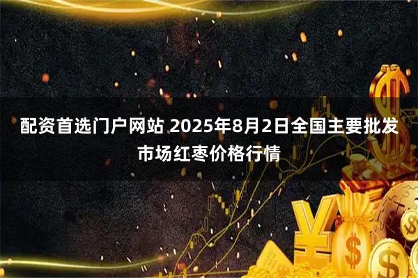配资首选门户网站 2025年8月2日全国主要批发市场红枣价格行情