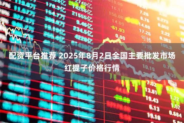 配资平台推荐 2025年8月2日全国主要批发市场红提子价格行情