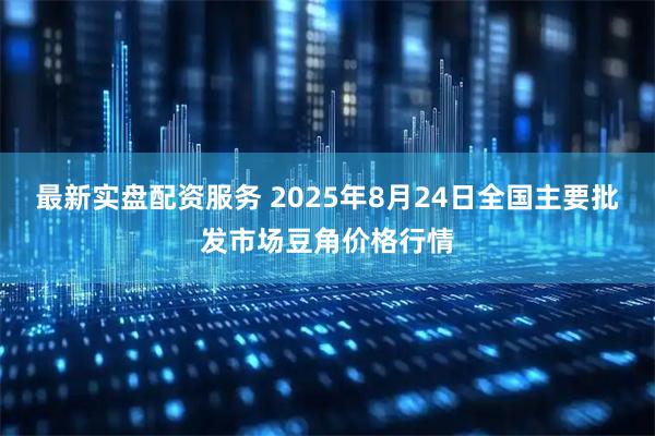最新实盘配资服务 2025年8月24日全国主要批发市场豆角价格行情