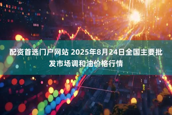 配资首选门户网站 2025年8月24日全国主要批发市场调和油价格行情