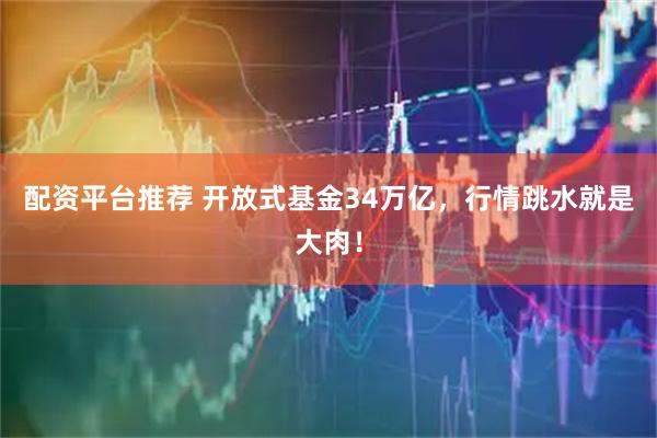 配资平台推荐 开放式基金34万亿，行情跳水就是大肉！