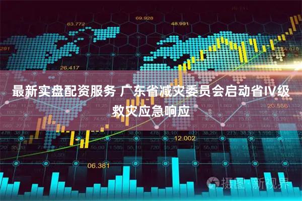 最新实盘配资服务 广东省减灾委员会启动省Ⅳ级救灾应急响应