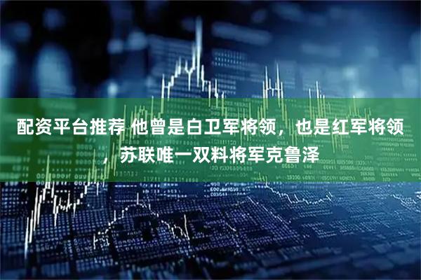 配资平台推荐 他曾是白卫军将领，也是红军将领，苏联唯一双料将军克鲁泽