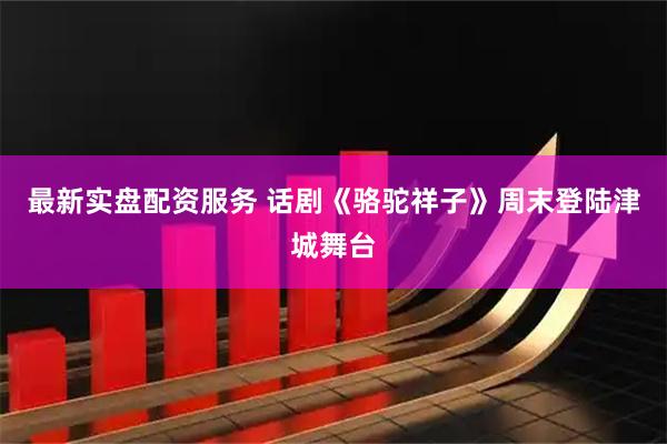 最新实盘配资服务 话剧《骆驼祥子》周末登陆津城舞台
