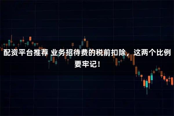配资平台推荐 业务招待费的税前扣除，这两个比例要牢记！
