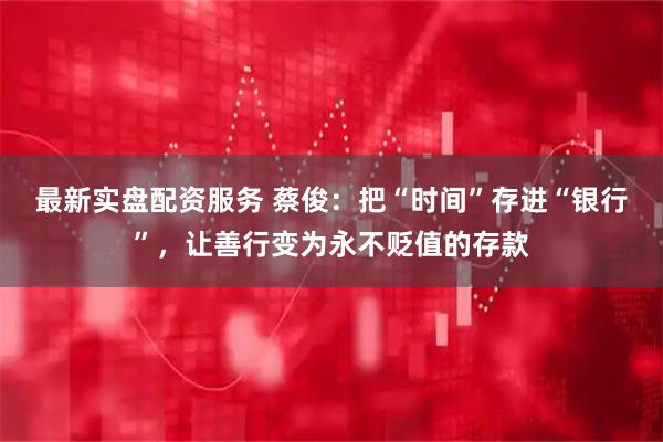 最新实盘配资服务 蔡俊：把“时间”存进“银行”，让善行变为永不贬值的存款
