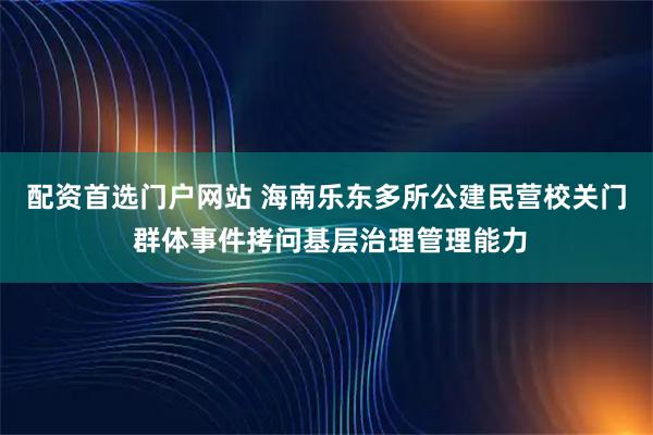 配资首选门户网站 海南乐东多所公建民营校关门 群体事件拷问基层治理管理能力