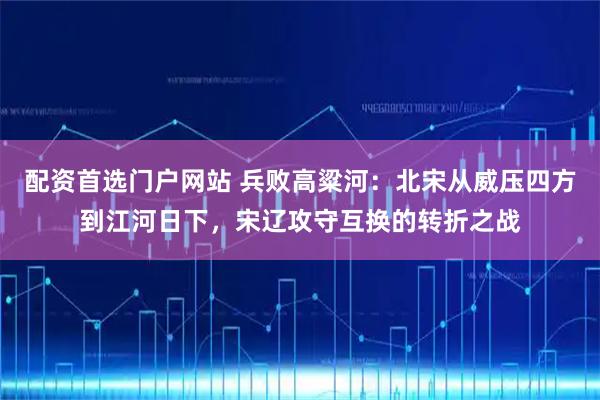 配资首选门户网站 兵败高粱河：北宋从威压四方到江河日下，宋辽攻守互换的转折之战