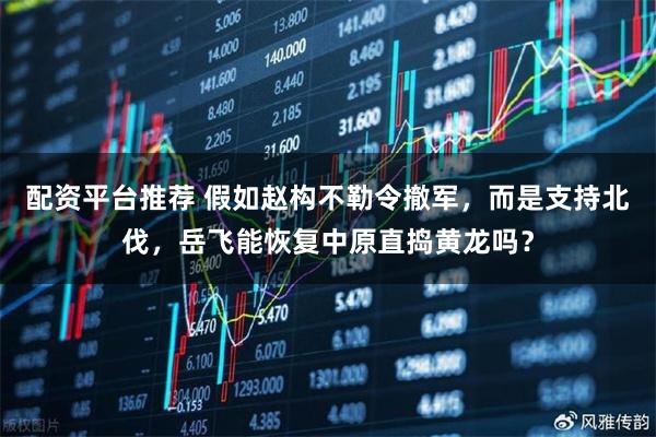 配资平台推荐 假如赵构不勒令撤军，而是支持北伐，岳飞能恢复中原直捣黄龙吗？