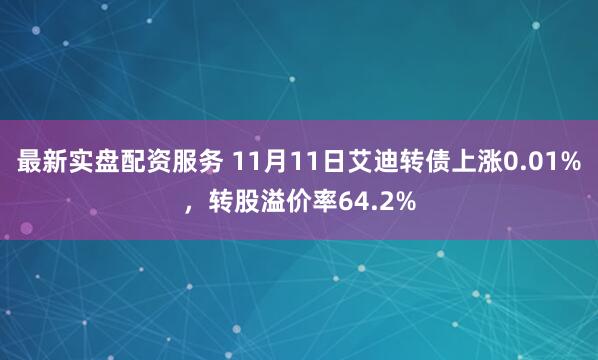 最新实盘配资服务 11月11日艾迪转债上涨0.01%，转股溢价率64.2%