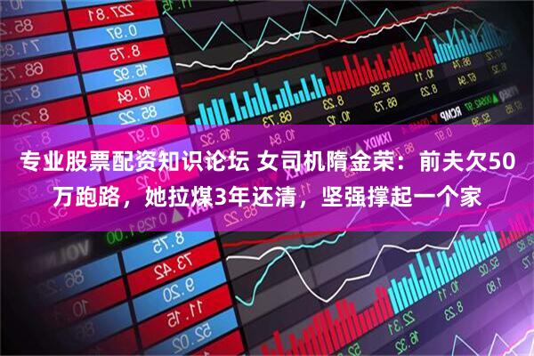 专业股票配资知识论坛 女司机隋金荣：前夫欠50万跑路，她拉煤3年还清，坚强撑起一个家