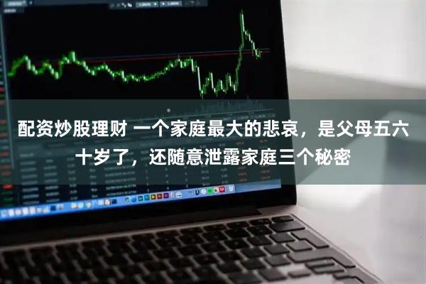 配资炒股理财 一个家庭最大的悲哀，是父母五六十岁了，还随意泄露家庭三个秘密