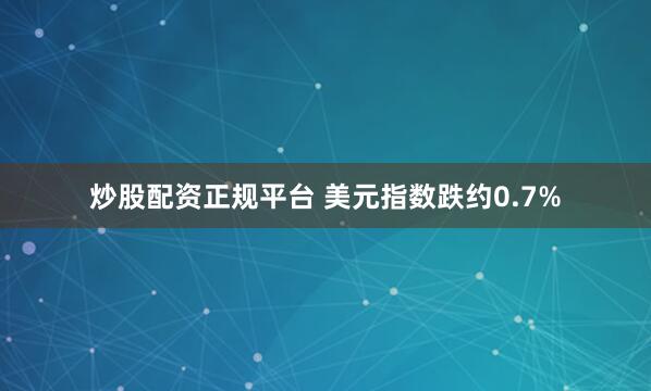 炒股配资正规平台 美元指数跌约0.7%