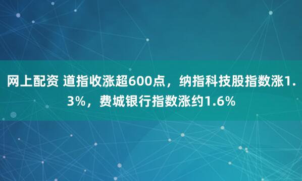 网上配资 道指收涨超600点，纳指科技股指数涨1.3%，费城银行指数涨约1.6%